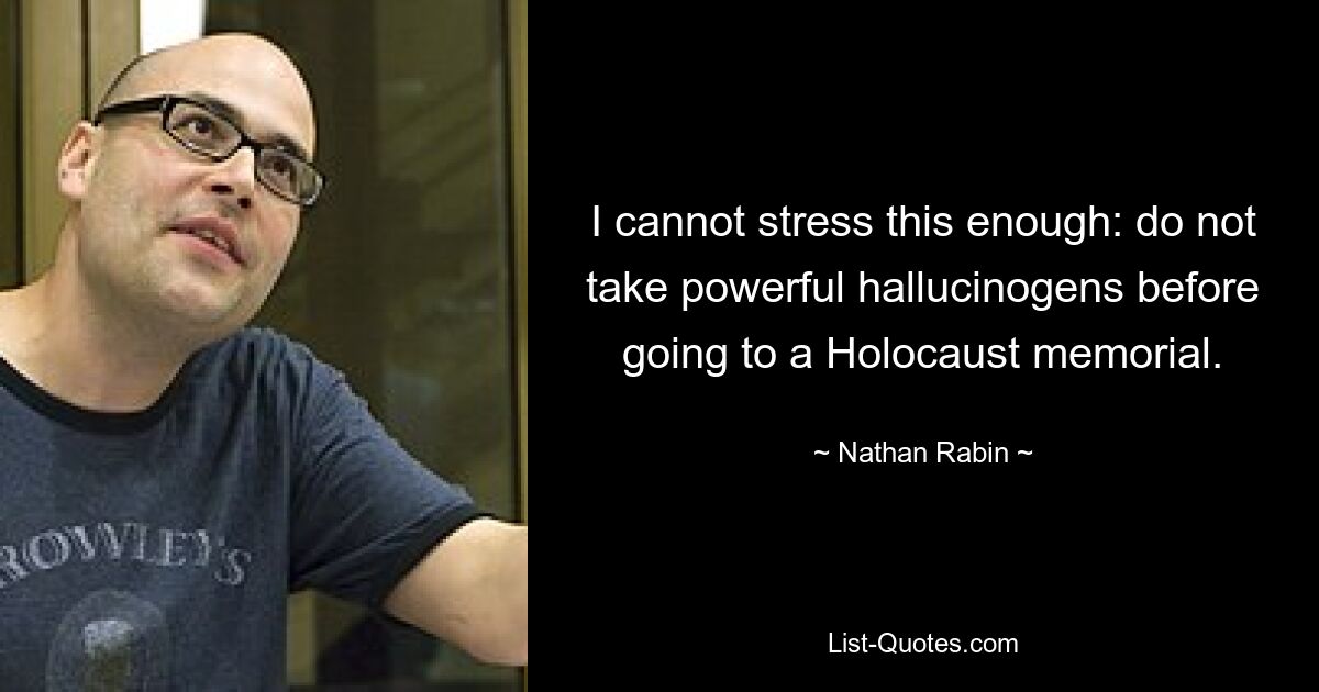 I cannot stress this enough: do not take powerful hallucinogens before going to a Holocaust memorial. — © Nathan Rabin