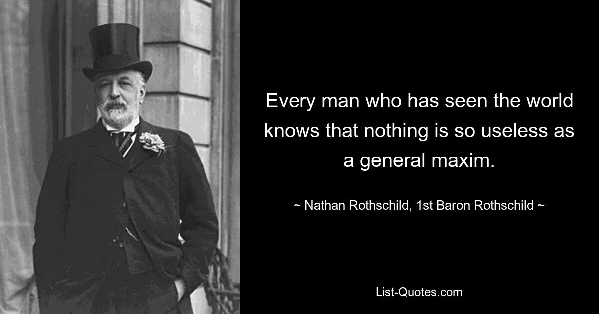 Every man who has seen the world knows that nothing is so useless as a general maxim. — © Nathan Rothschild, 1st Baron Rothschild