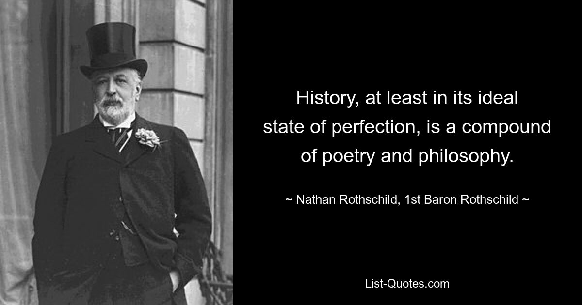 History, at least in its ideal state of perfection, is a compound of poetry and philosophy. — © Nathan Rothschild, 1st Baron Rothschild