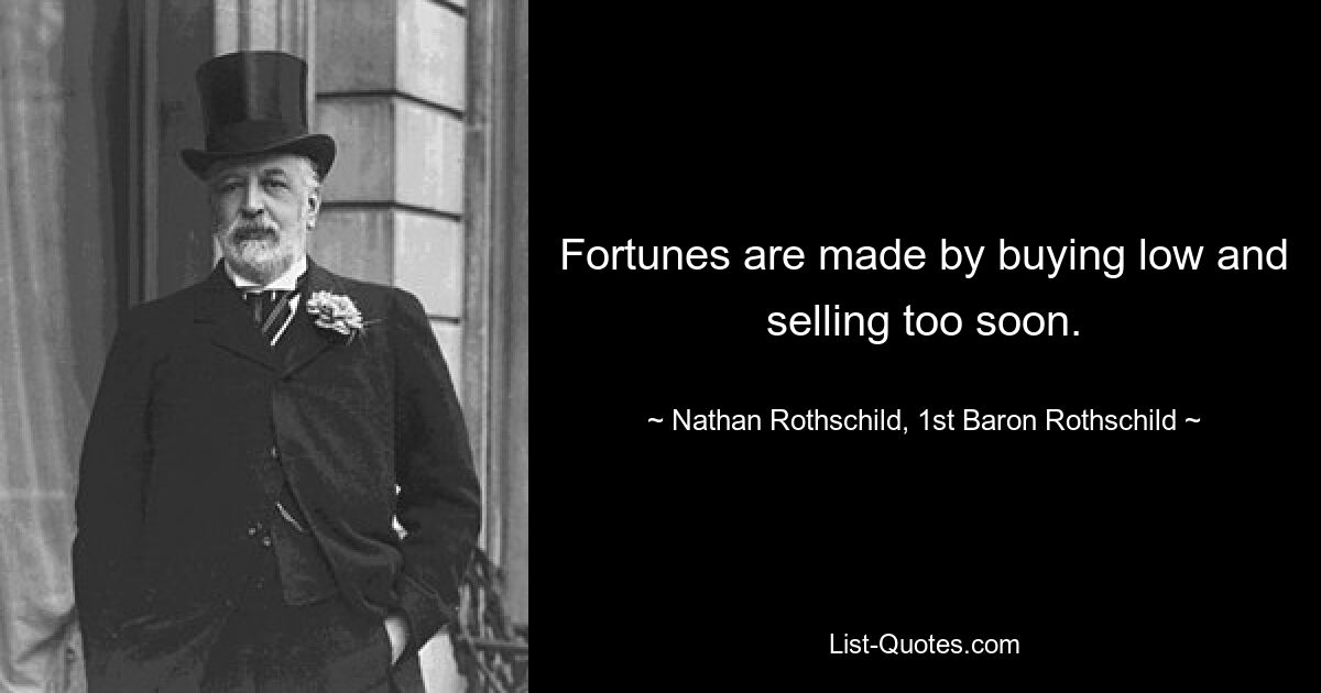 Fortunes are made by buying low and selling too soon. — © Nathan Rothschild, 1st Baron Rothschild