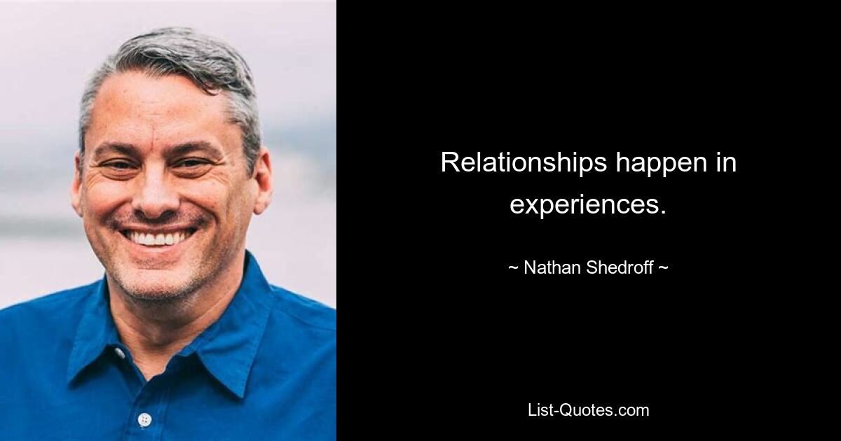 Relationships happen in experiences. — © Nathan Shedroff