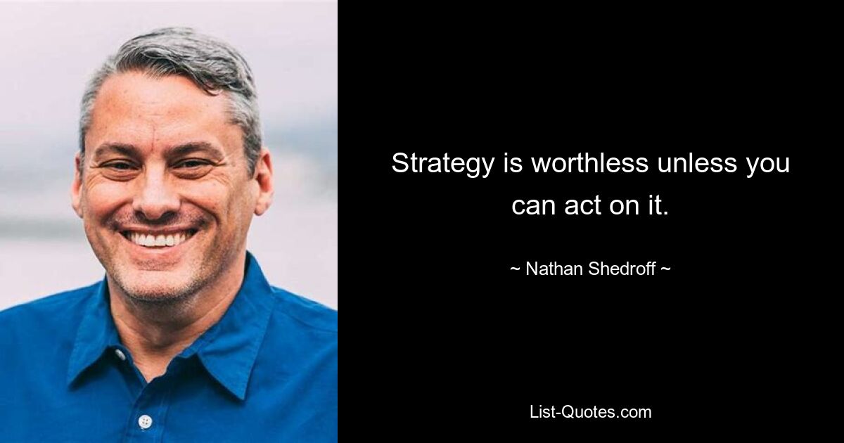 Strategy is worthless unless you can act on it. — © Nathan Shedroff