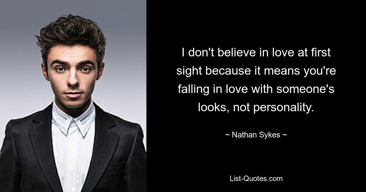 I don't believe in love at first sight because it means you're falling in love with someone's looks, not personality. — © Nathan Sykes