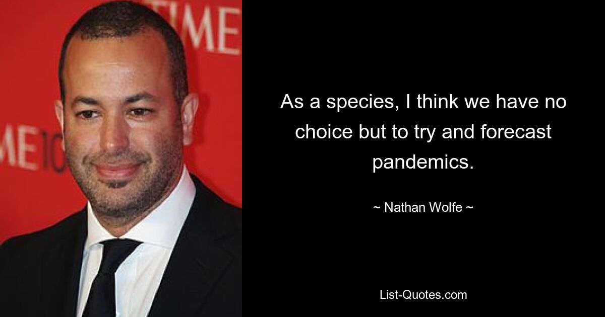 As a species, I think we have no choice but to try and forecast pandemics. — © Nathan Wolfe