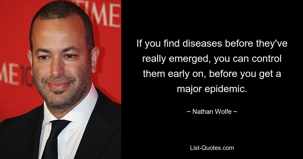 If you find diseases before they've really emerged, you can control them early on, before you get a major epidemic. — © Nathan Wolfe