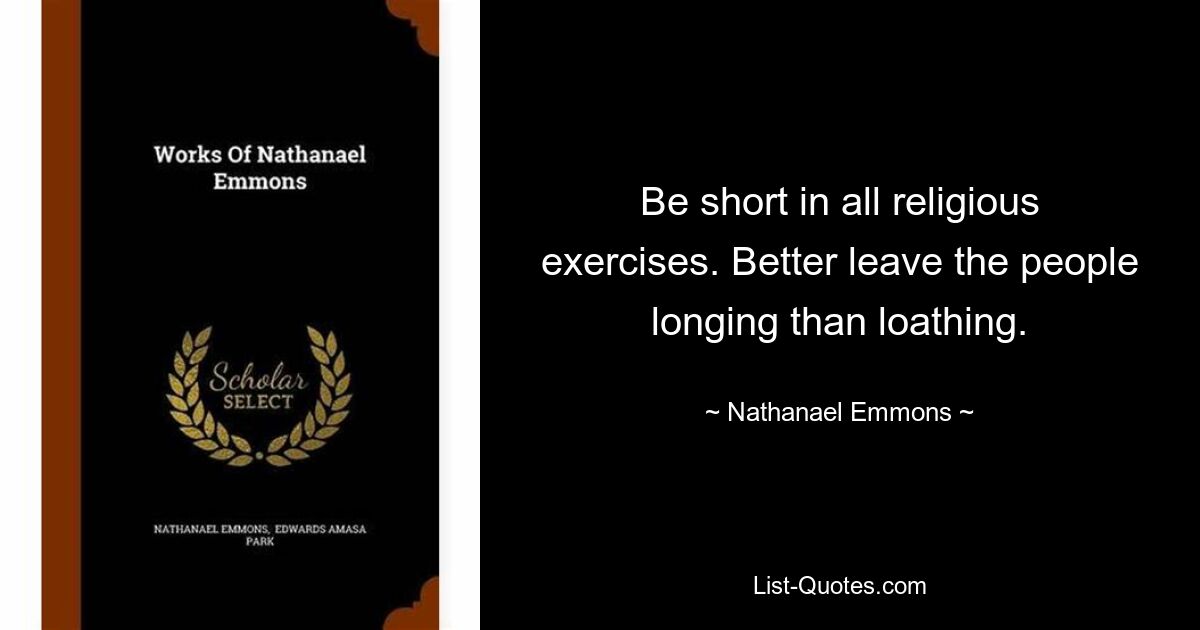 Be short in all religious exercises. Better leave the people longing than loathing. — © Nathanael Emmons