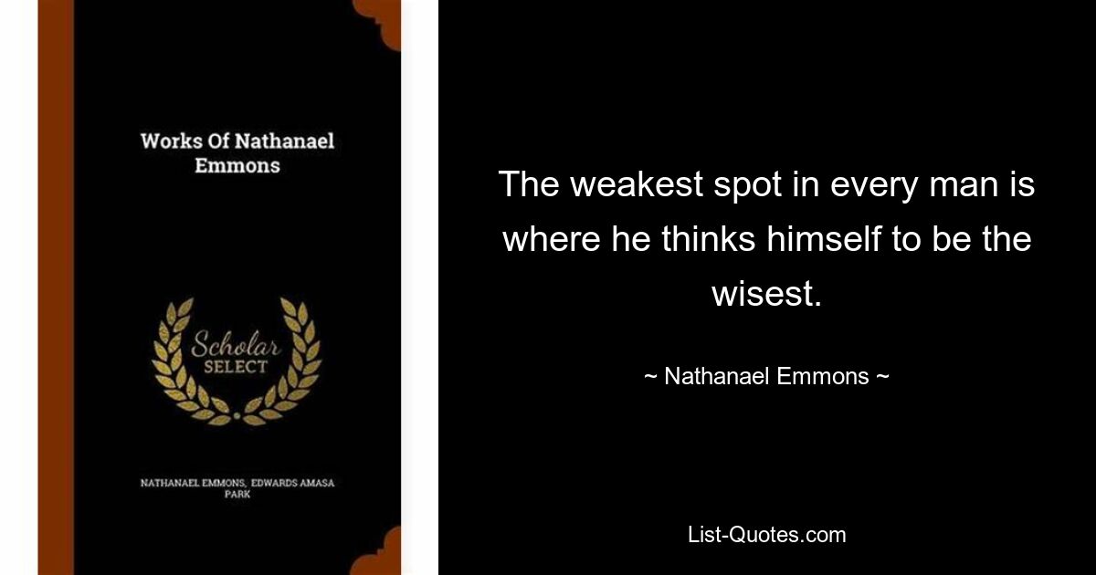 The weakest spot in every man is where he thinks himself to be the wisest. — © Nathanael Emmons