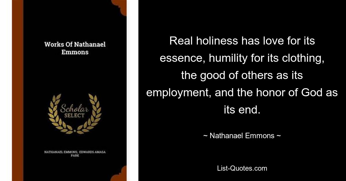 Real holiness has love for its essence, humility for its clothing, the good of others as its employment, and the honor of God as its end. — © Nathanael Emmons