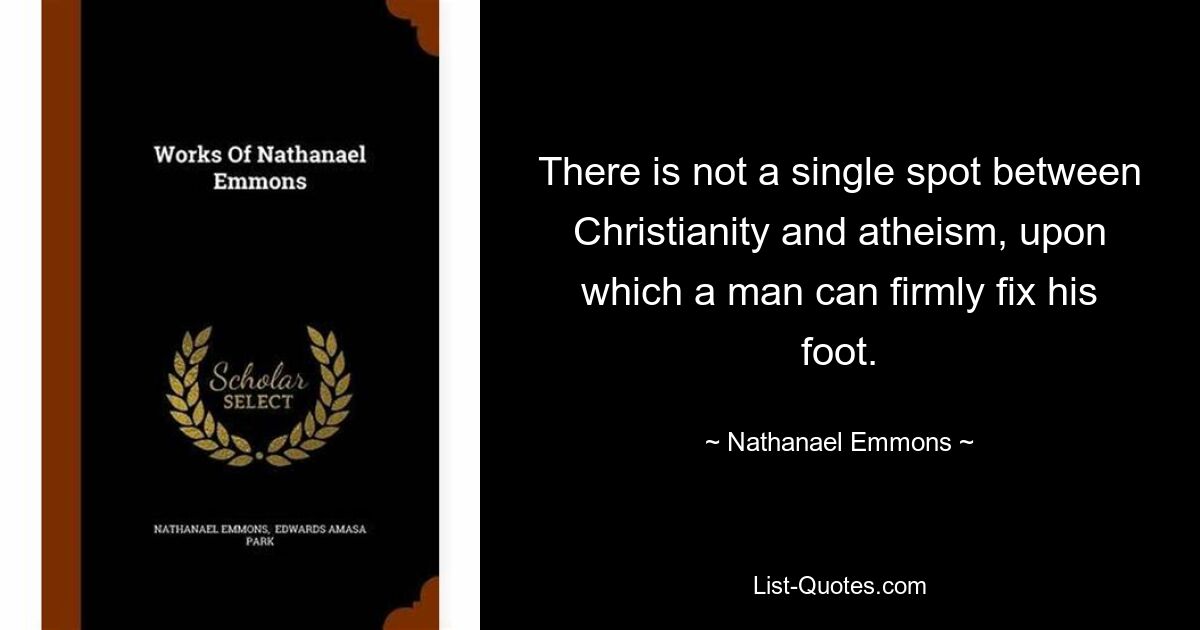 There is not a single spot between Christianity and atheism, upon which a man can firmly fix his foot. — © Nathanael Emmons