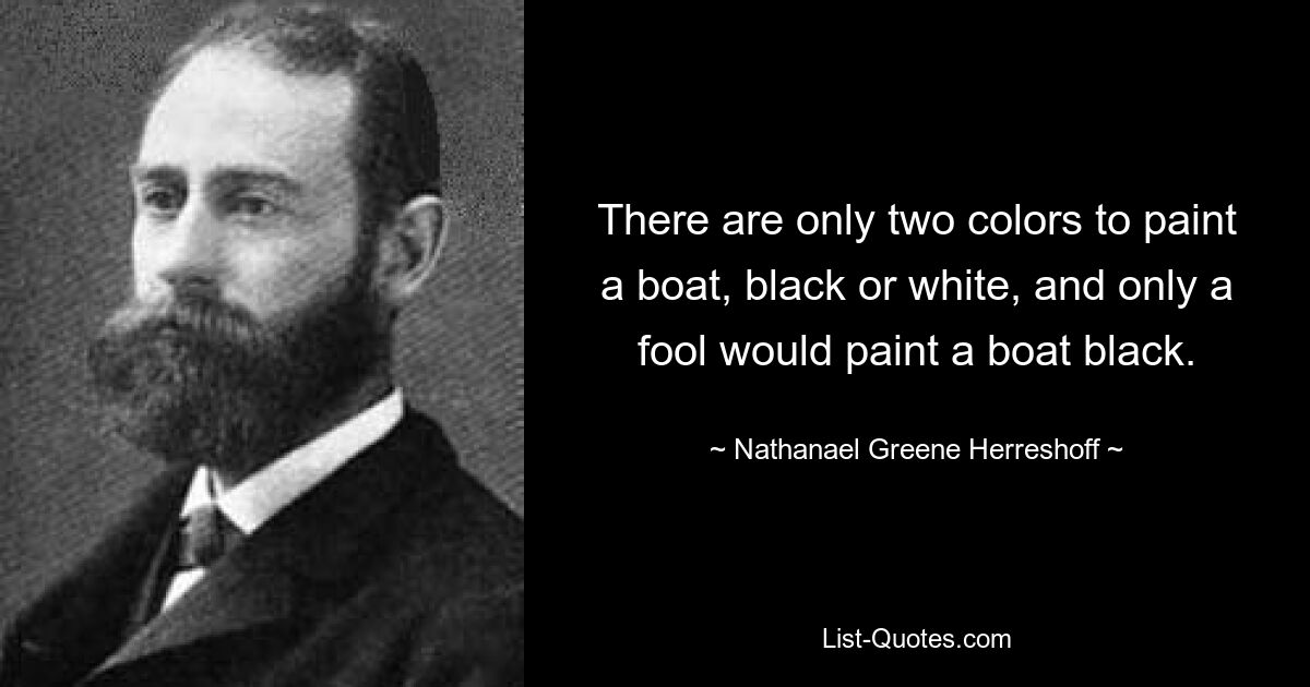 There are only two colors to paint a boat, black or white, and only a fool would paint a boat black. — © Nathanael Greene Herreshoff