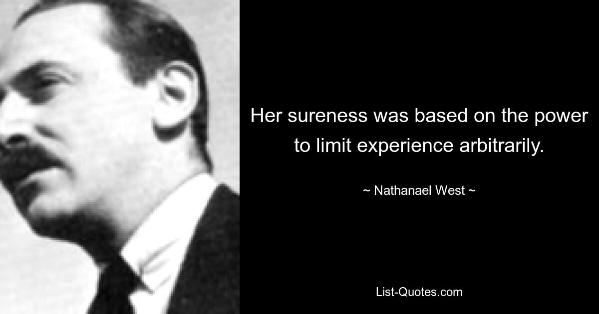 Her sureness was based on the power to limit experience arbitrarily. — © Nathanael West