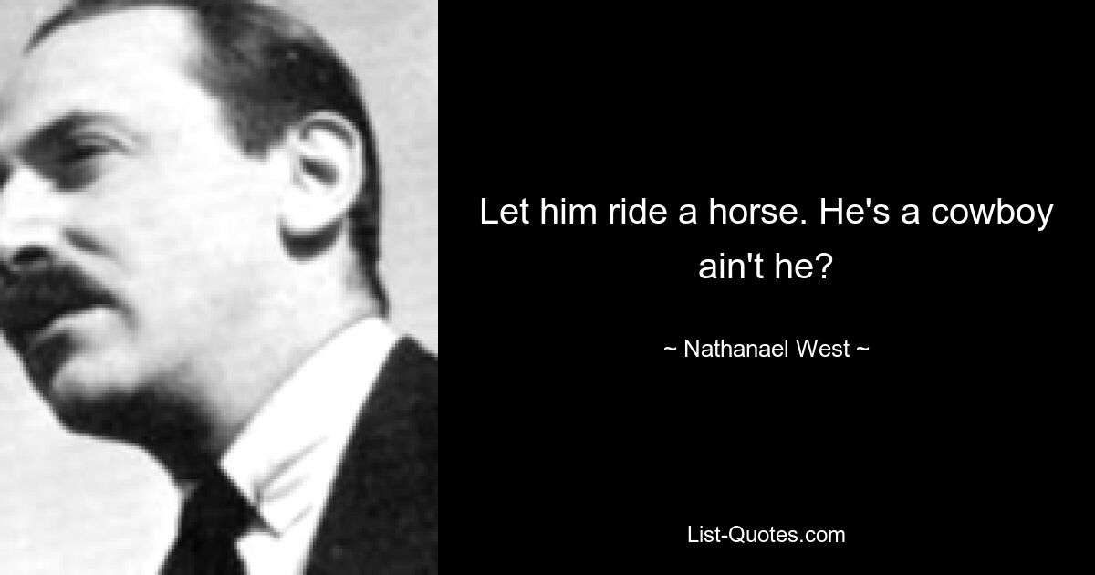 Let him ride a horse. He's a cowboy ain't he? — © Nathanael West