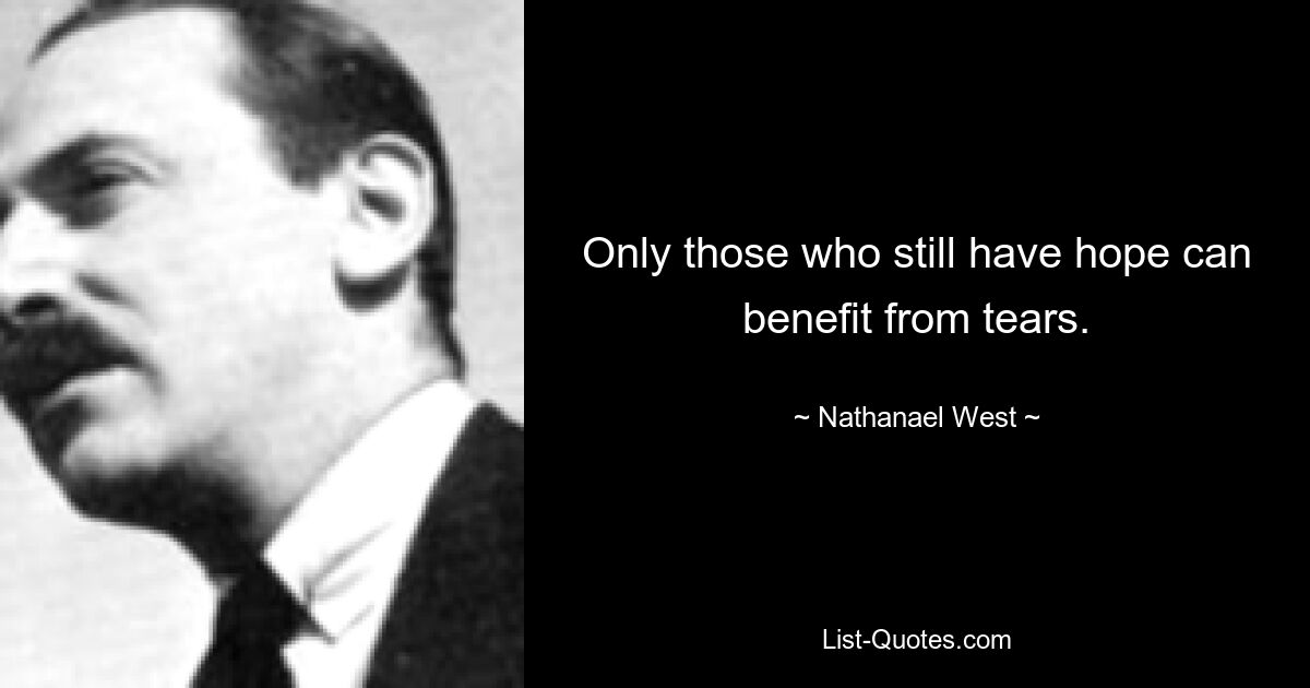 Only those who still have hope can benefit from tears. — © Nathanael West