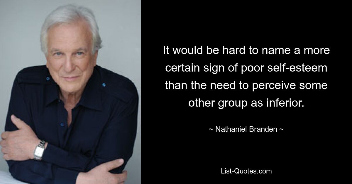 It would be hard to name a more certain sign of poor self-esteem than the need to perceive some other group as inferior. — © Nathaniel Branden