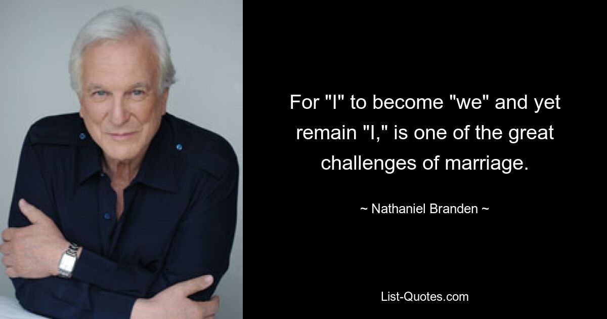 For "I" to become "we" and yet remain "I," is one of the great challenges of marriage. — © Nathaniel Branden