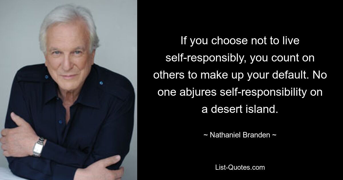 If you choose not to live self-responsibly, you count on others to make up your default. No one abjures self-responsibility on a desert island. — © Nathaniel Branden