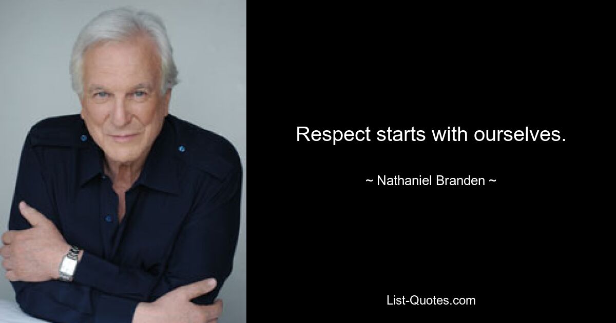 Respect starts with ourselves. — © Nathaniel Branden