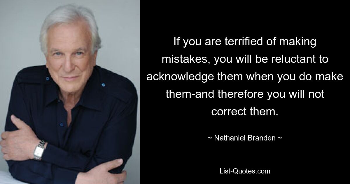 If you are terrified of making mistakes, you will be reluctant to acknowledge them when you do make them-and therefore you will not correct them. — © Nathaniel Branden