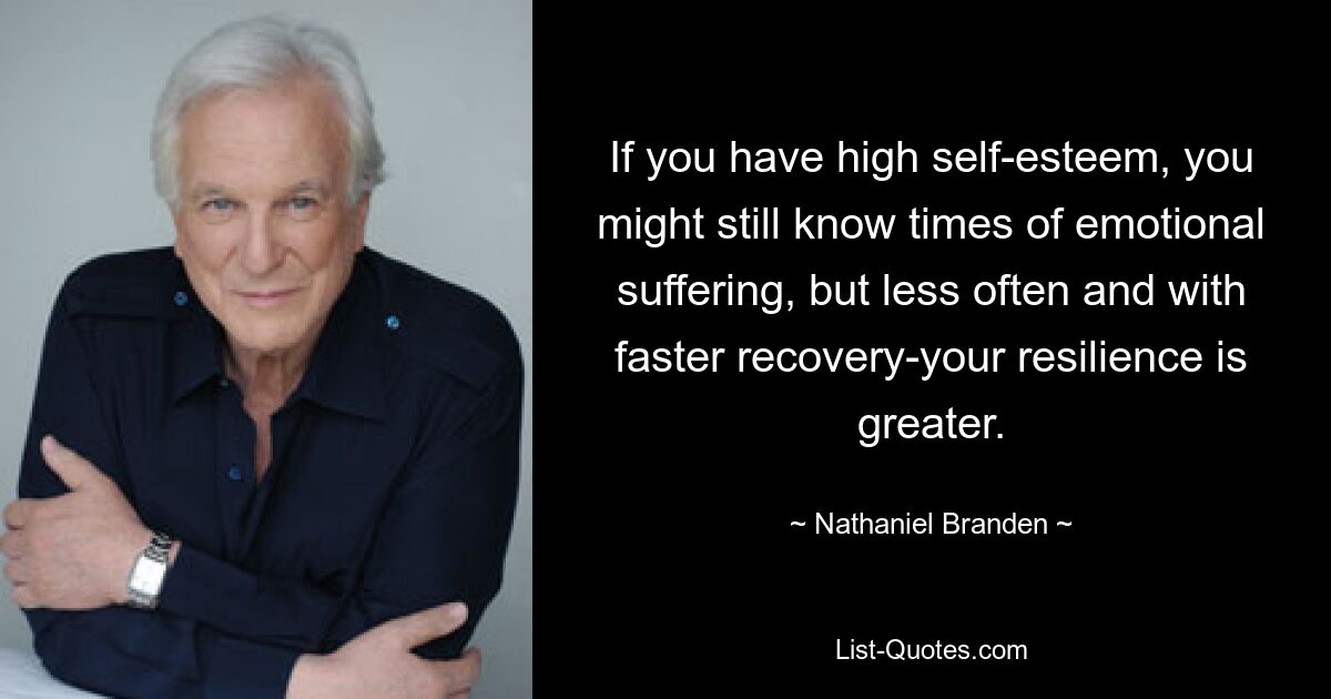 If you have high self-esteem, you might still know times of emotional suffering, but less often and with faster recovery-your resilience is greater. — © Nathaniel Branden