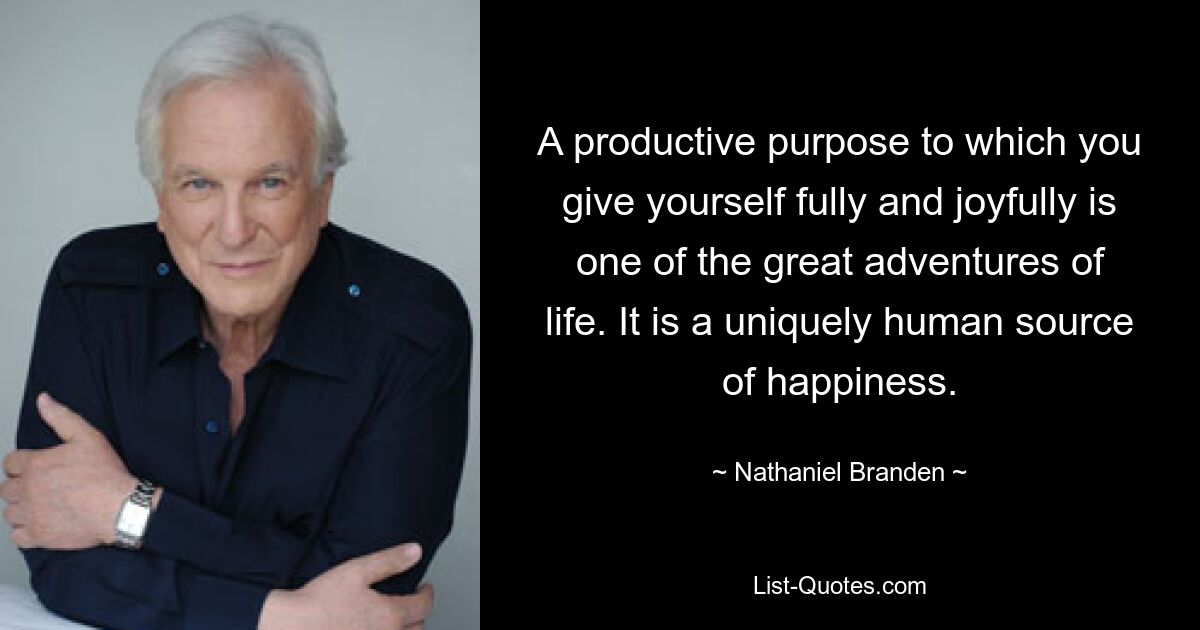 A productive purpose to which you give yourself fully and joyfully is one of the great adventures of life. It is a uniquely human source of happiness. — © Nathaniel Branden