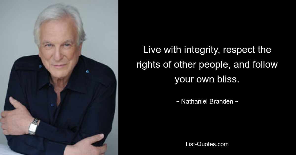 Live with integrity, respect the rights of other people, and follow your own bliss. — © Nathaniel Branden