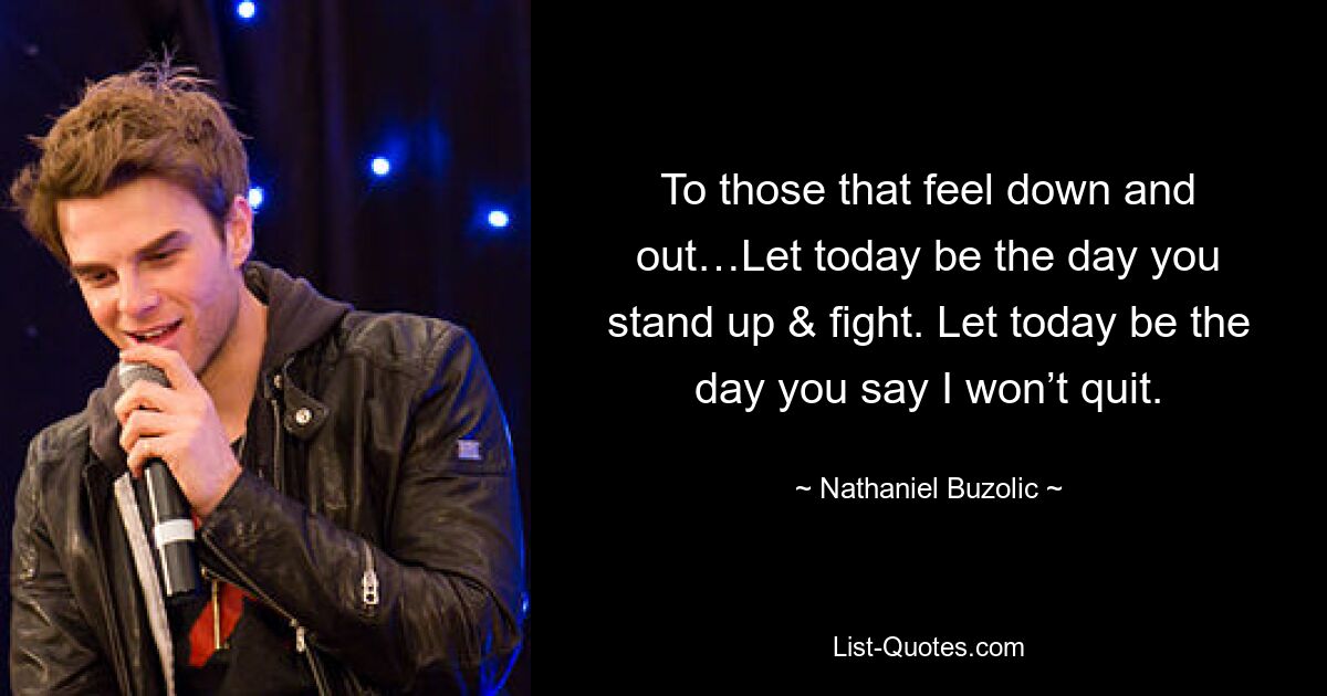 To those that feel down and out…Let today be the day you stand up & fight. Let today be the day you say I won’t quit. — © Nathaniel Buzolic