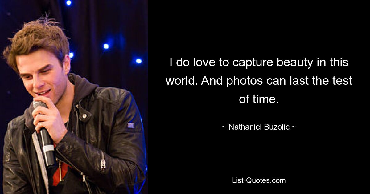 I do love to capture beauty in this world. And photos can last the test of time. — © Nathaniel Buzolic