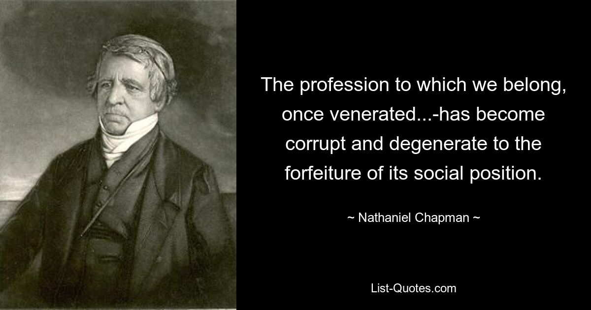 The profession to which we belong, once venerated...-has become corrupt and degenerate to the forfeiture of its social position. — © Nathaniel Chapman