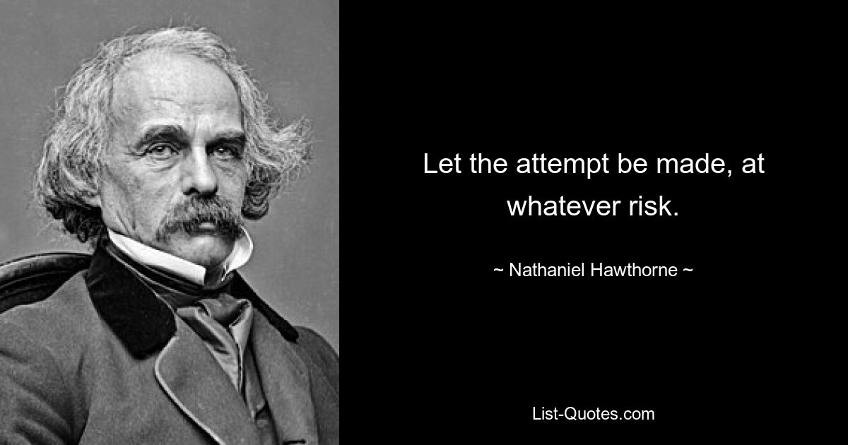 Let the attempt be made, at whatever risk. — © Nathaniel Hawthorne