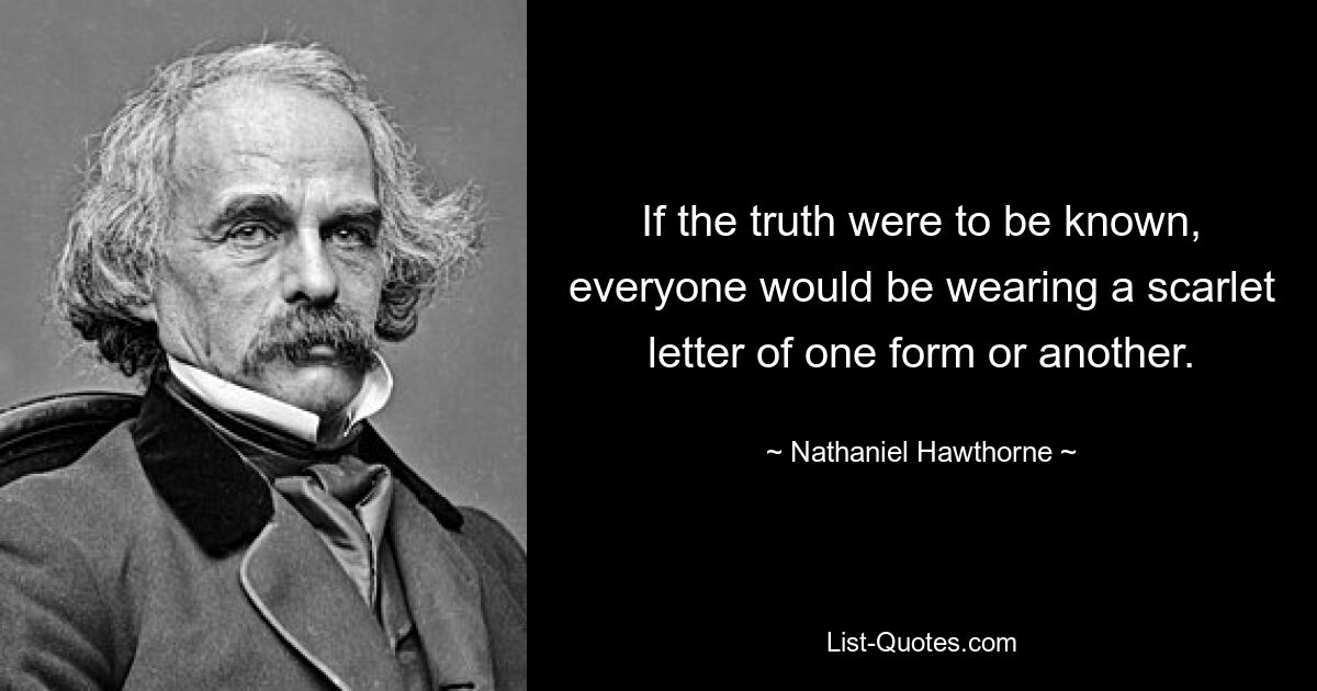 If the truth were to be known, everyone would be wearing a scarlet letter of one form or another. — © Nathaniel Hawthorne