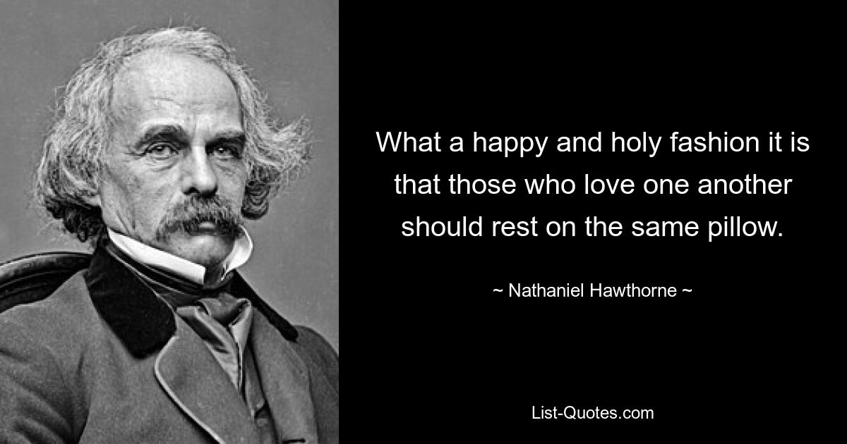 What a happy and holy fashion it is that those who love one another should rest on the same pillow. — © Nathaniel Hawthorne