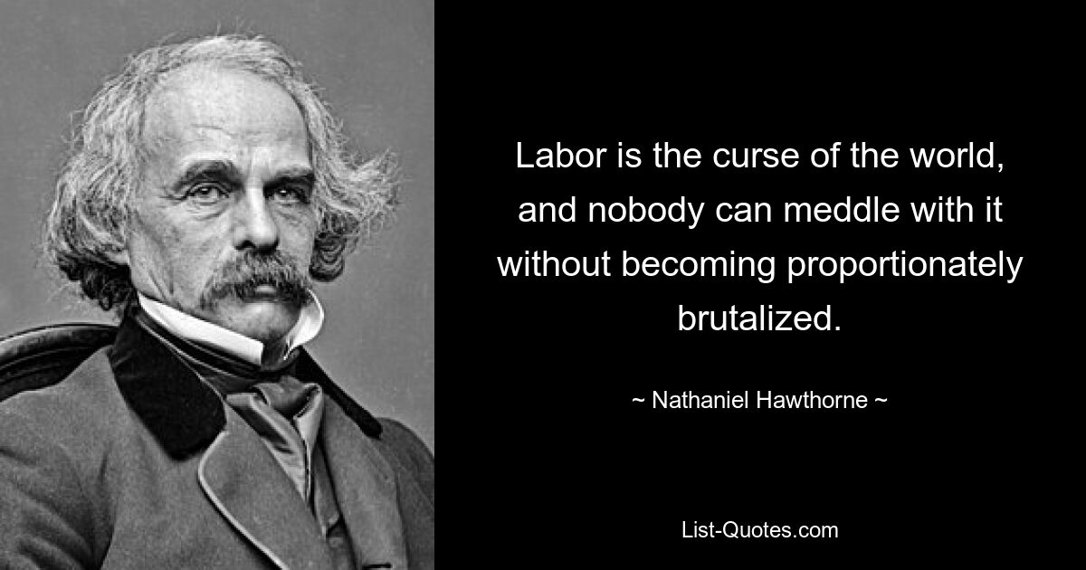 Labor is the curse of the world, and nobody can meddle with it without becoming proportionately brutalized. — © Nathaniel Hawthorne