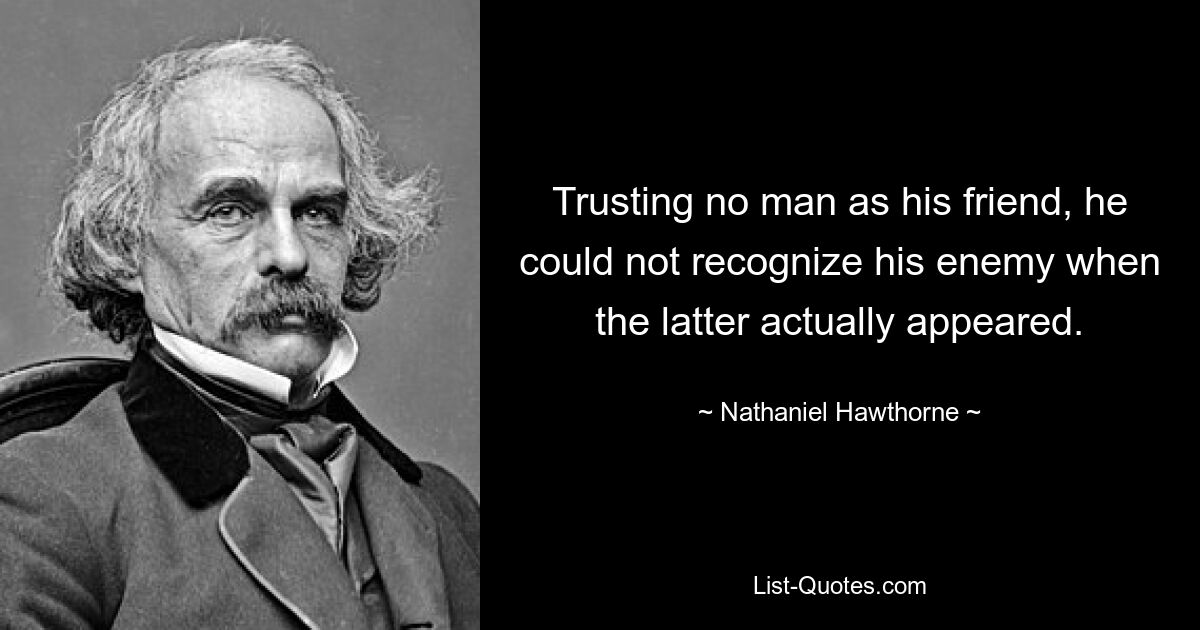 Trusting no man as his friend, he could not recognize his enemy when the latter actually appeared. — © Nathaniel Hawthorne