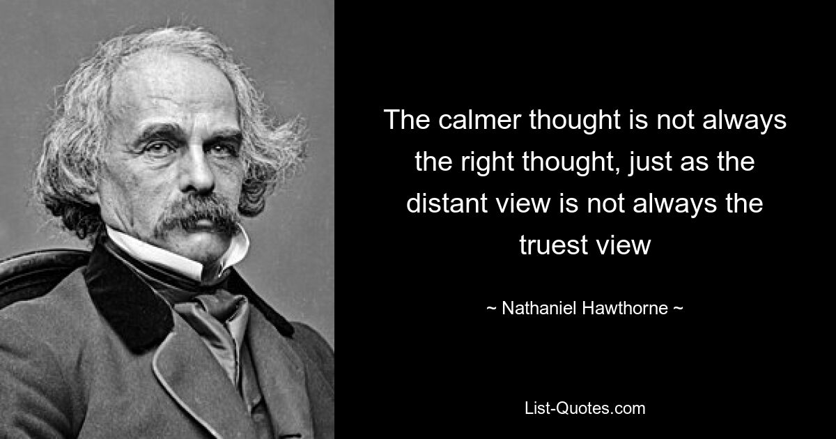 The calmer thought is not always the right thought, just as the distant view is not always the truest view — © Nathaniel Hawthorne