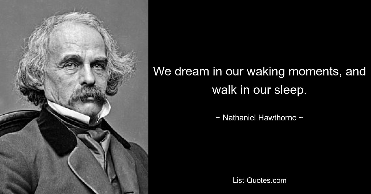 We dream in our waking moments, and walk in our sleep. — © Nathaniel Hawthorne