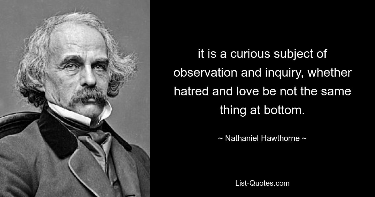 it is a curious subject of observation and inquiry, whether hatred and love be not the same thing at bottom. — © Nathaniel Hawthorne