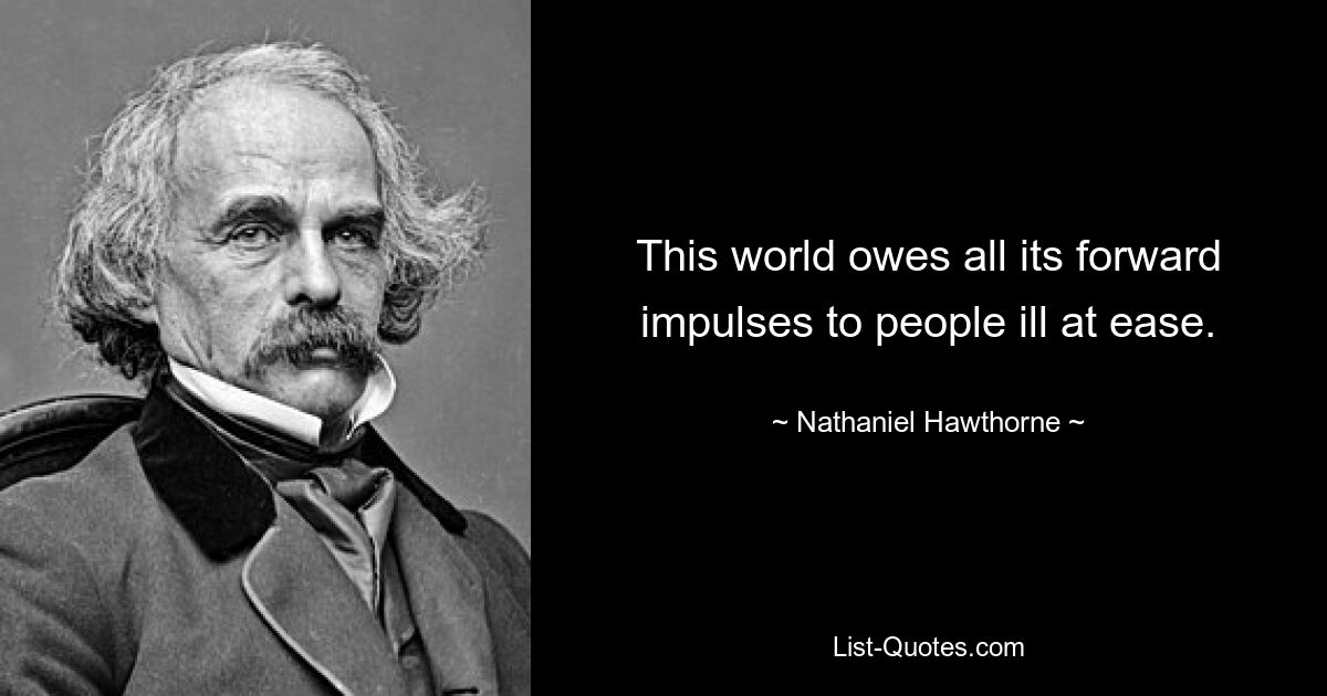 This world owes all its forward impulses to people ill at ease. — © Nathaniel Hawthorne