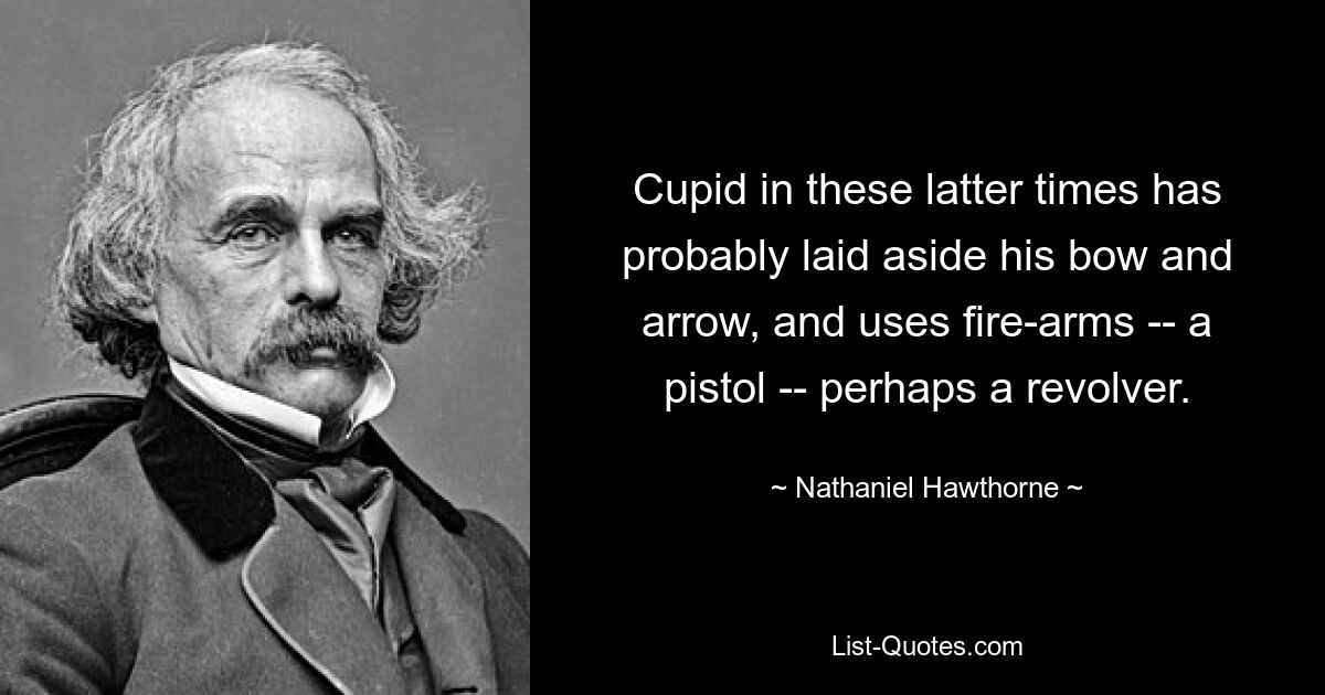 Cupid in these latter times has probably laid aside his bow and arrow, and uses fire-arms -- a pistol -- perhaps a revolver. — © Nathaniel Hawthorne