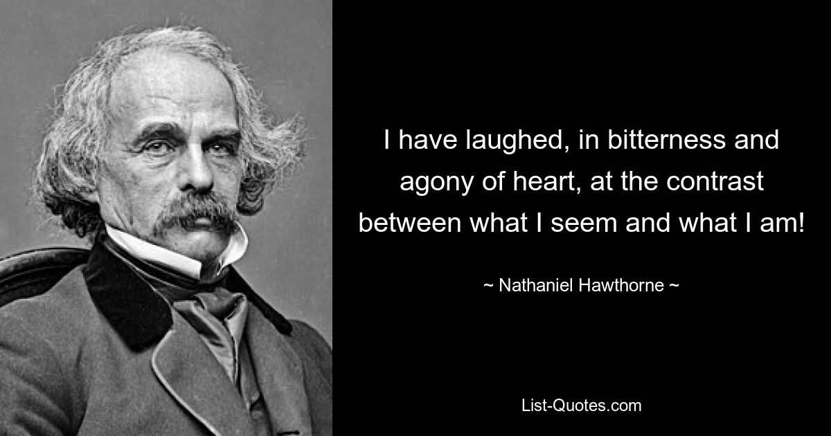 I have laughed, in bitterness and agony of heart, at the contrast between what I seem and what I am! — © Nathaniel Hawthorne