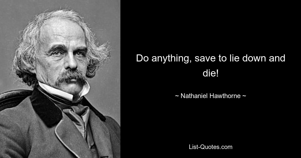 Do anything, save to lie down and die! — © Nathaniel Hawthorne