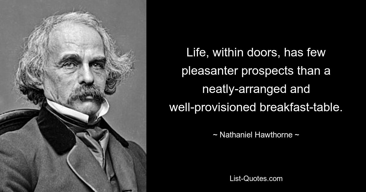 Life, within doors, has few pleasanter prospects than a neatly-arranged and well-provisioned breakfast-table. — © Nathaniel Hawthorne