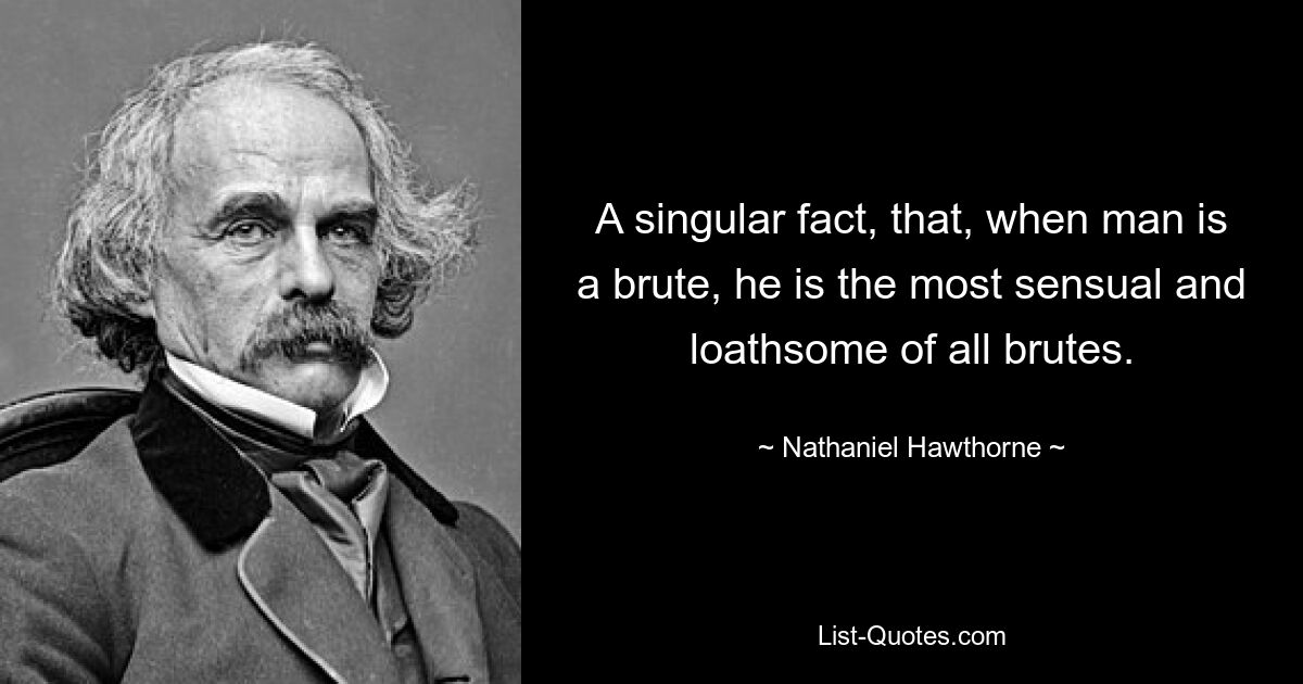 A singular fact, that, when man is a brute, he is the most sensual and loathsome of all brutes. — © Nathaniel Hawthorne