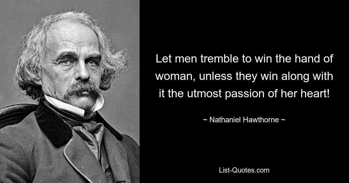 Let men tremble to win the hand of woman, unless they win along with it the utmost passion of her heart! — © Nathaniel Hawthorne