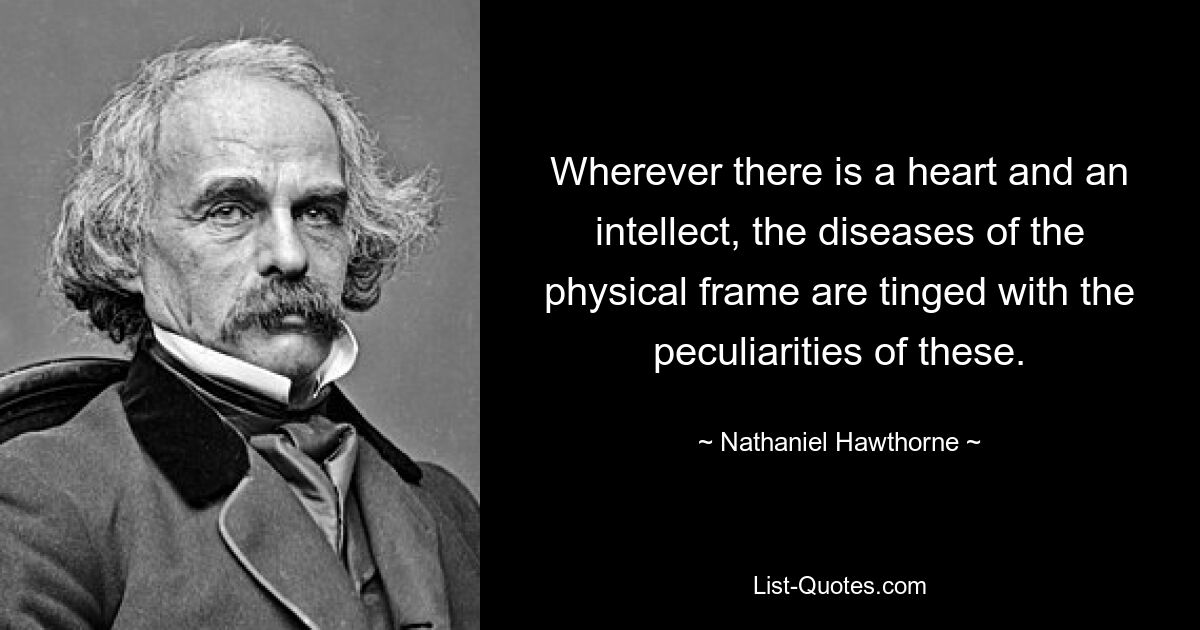 Wherever there is a heart and an intellect, the diseases of the physical frame are tinged with the peculiarities of these. — © Nathaniel Hawthorne