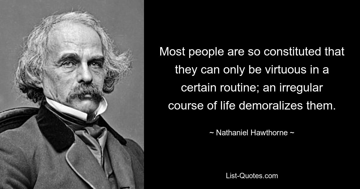 Most people are so constituted that they can only be virtuous in a certain routine; an irregular course of life demoralizes them. — © Nathaniel Hawthorne