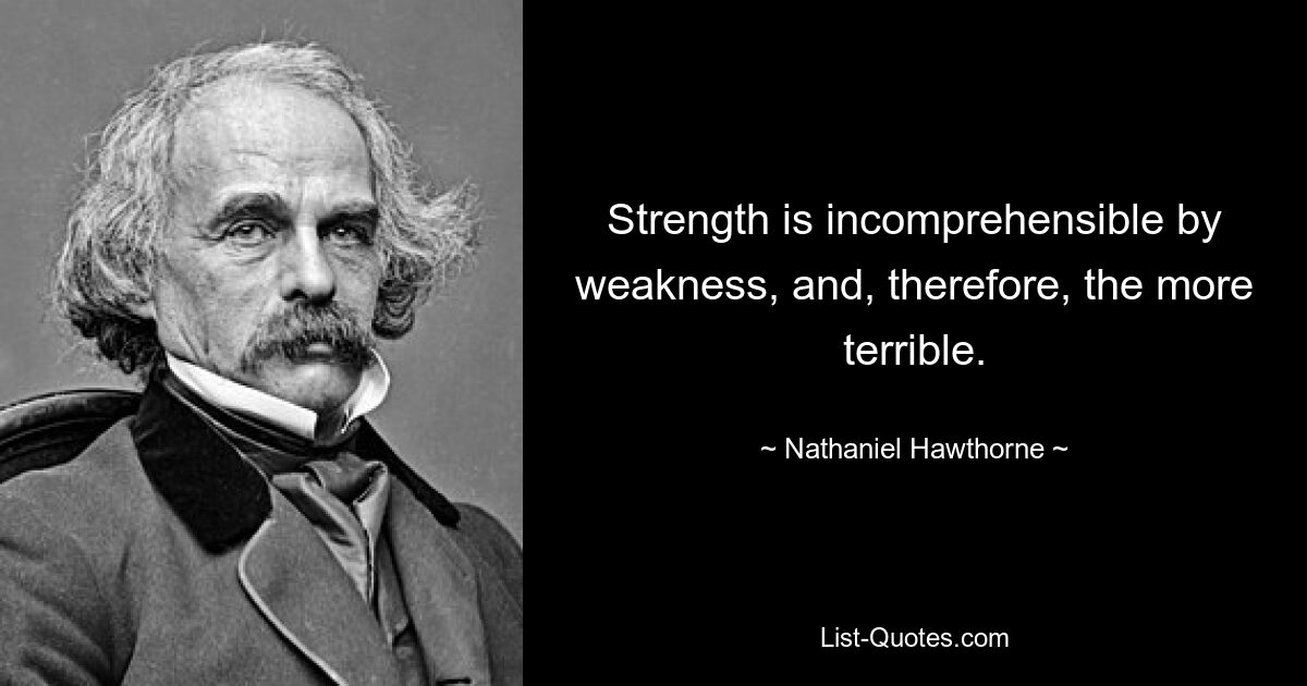 Strength is incomprehensible by weakness, and, therefore, the more terrible. — © Nathaniel Hawthorne