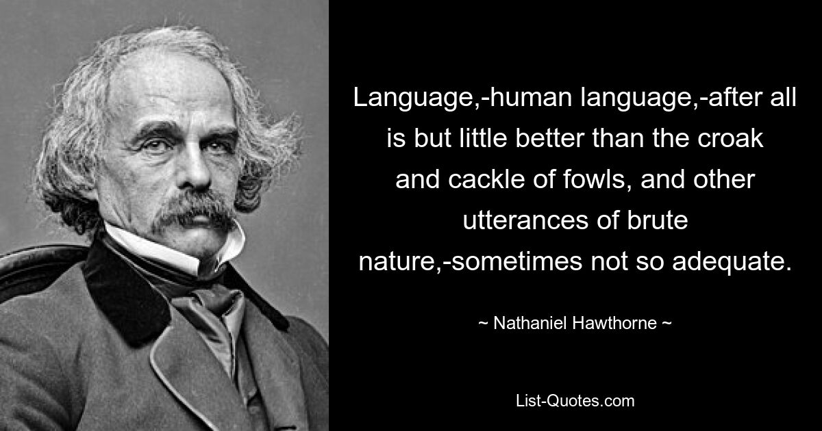 Язык, человеческий язык, в конце концов немногим лучше карканья и кудахтанья птиц и других высказываний грубой природы, иногда не столь адекватных. — © Натаниэль Хоторн 