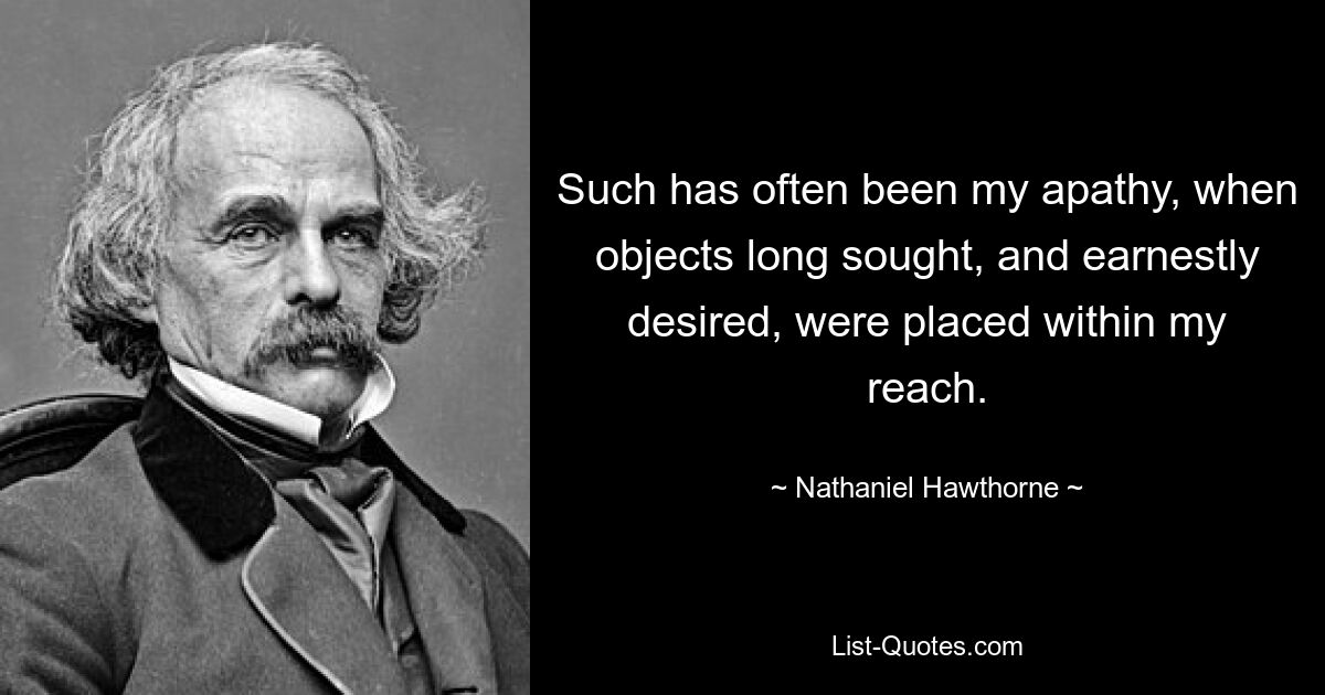 Such has often been my apathy, when objects long sought, and earnestly desired, were placed within my reach. — © Nathaniel Hawthorne