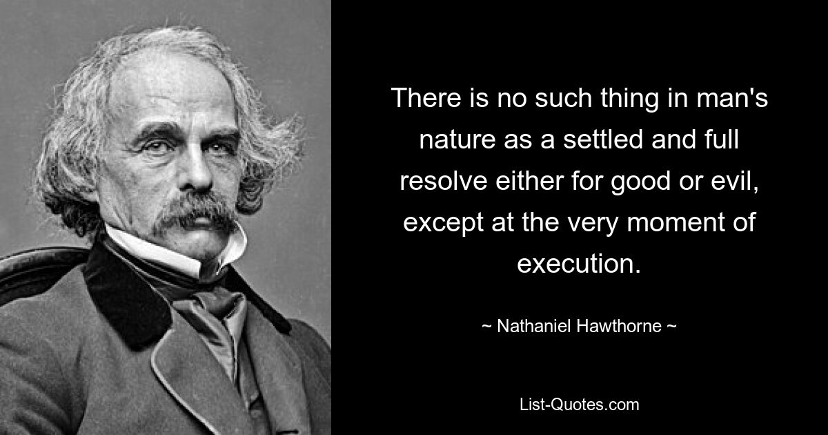 There is no such thing in man's nature as a settled and full resolve either for good or evil, except at the very moment of execution. — © Nathaniel Hawthorne