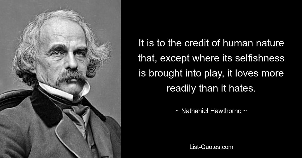 It is to the credit of human nature that, except where its selfishness is brought into play, it loves more readily than it hates. — © Nathaniel Hawthorne